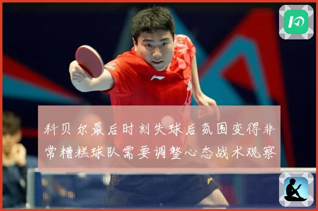 科贝尔最后时刻失球后氛围变得非常糟糕球队需要调整心态战术观察：最新赛事动态与深度分析