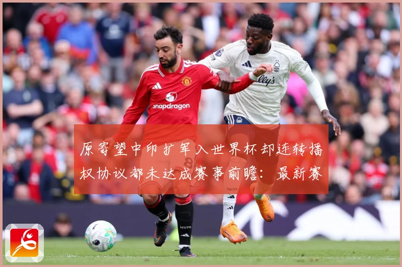 原寄望中印扩军入世界杯却连转播权协议都未达成赛事前瞻：最新赛事动态与深度分析