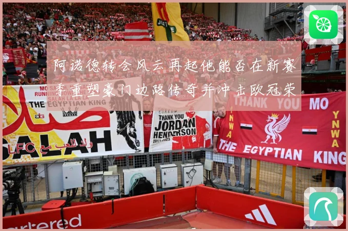 阿诺德转会风云再起他能否在新赛季重塑豪门边路传奇并冲击欧冠荣耀解析：最新赛事动态与深度分析
