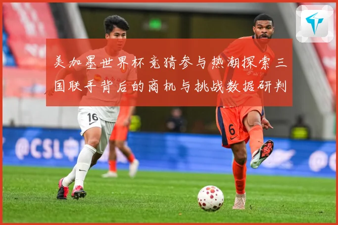 美加墨世界杯竞猜参与热潮探索三国联手背后的商机与挑战数据研判：最新赛事动态与深度分析
