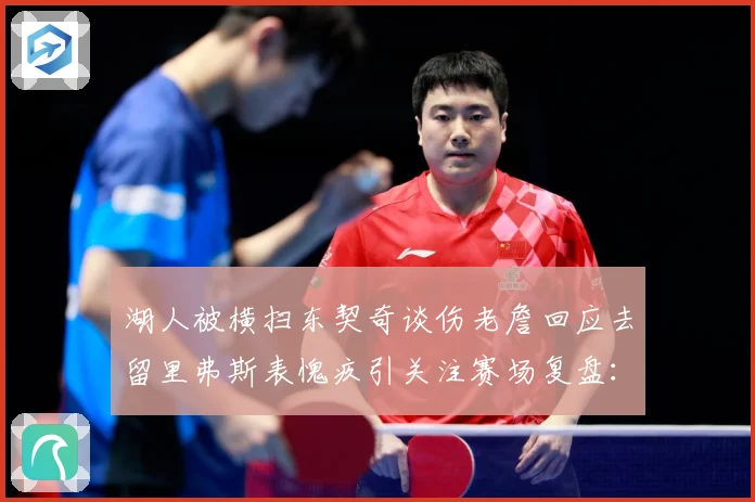 湖人被横扫东契奇谈伤老詹回应去留里弗斯表愧疚引关注赛场复盘：最新赛事动态与深度分析