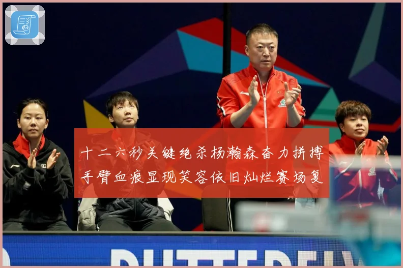 十二六秒关键绝杀杨瀚森奋力拼搏手臂血痕显现笑容依旧灿烂赛场复盘：最新赛事动态与深度分析