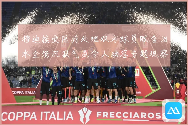 穆迪接受医疗处理双方球员眼含泪水全场沉寂气氛令人动容专题观察：最新赛事动态与深度分析