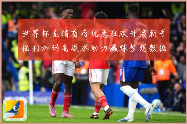 世界杯竞猜首存优惠狂欢开启新手福利加码高返水助力赢球梦想数据研判：最新赛事动态与深度分析