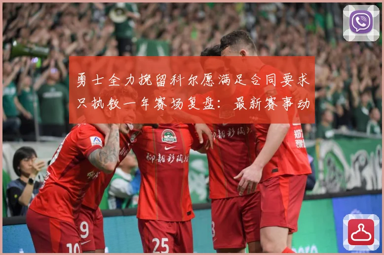 勇士全力挽留科尔愿满足合同要求只执教一年赛场复盘：最新赛事动态与深度分析