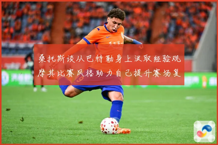 桑托斯谈从巴特勒身上汲取经验观摩其比赛风格助力自己提升赛场复盘：最新赛事动态与深度分析