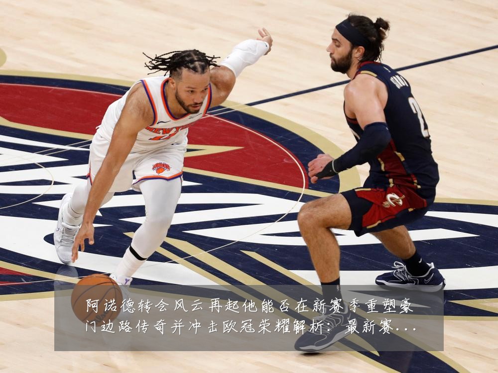 阿诺德转会风云再起他能否在新赛季重塑豪门边路传奇并冲击欧冠荣耀解析:最新赛事动态与深度分析