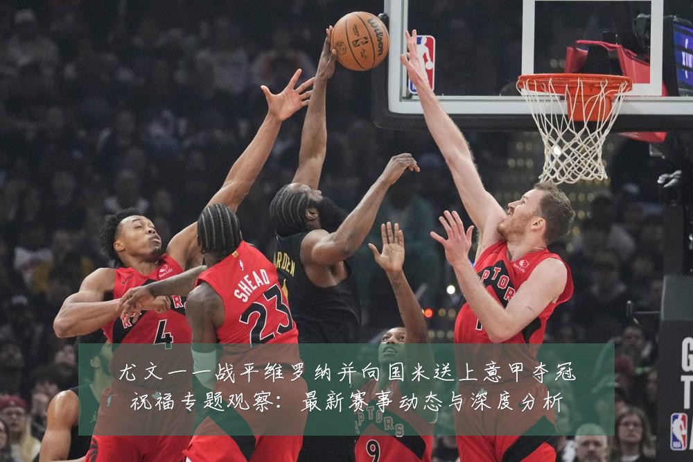 尤文一一战平维罗纳并向国米送上意甲夺冠祝福专题观察:最新赛事动态与深度分析
