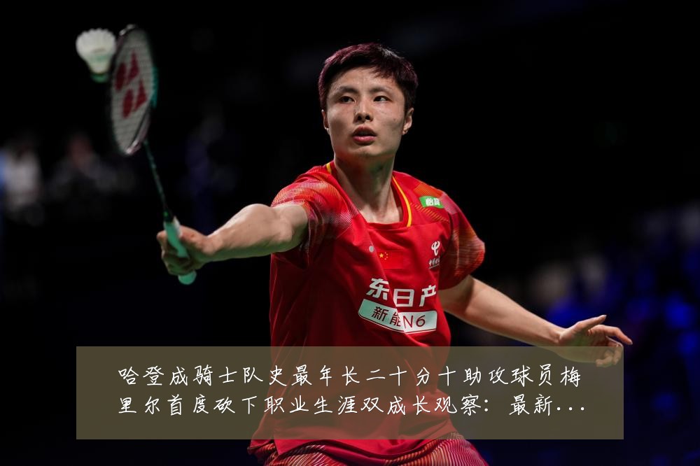 哈登成骑士队史最年长二十分十助攻球员梅里尔首度砍下职业生涯双成长观察:最新赛事动态与深度分析