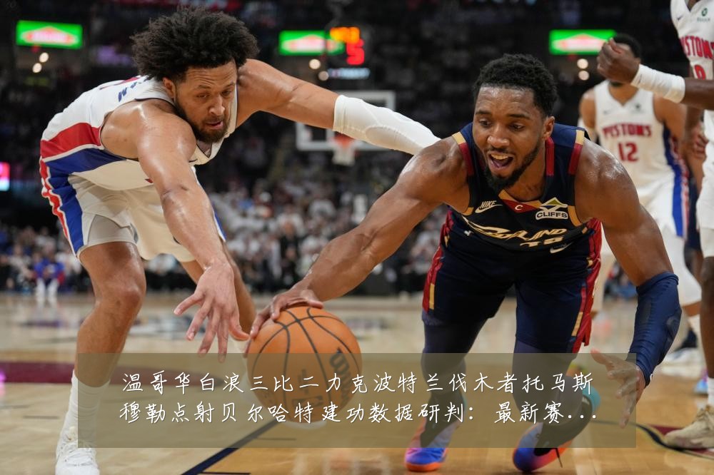 温哥华白浪三比二力克波特兰伐木者托马斯穆勒点射贝尔哈特建功数据研判:最新赛事动态与深度分析