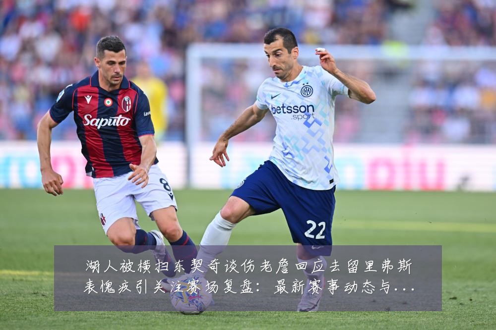 湖人被横扫东契奇谈伤老詹回应去留里弗斯表愧疚引关注赛场复盘:最新赛事动态与深度分析