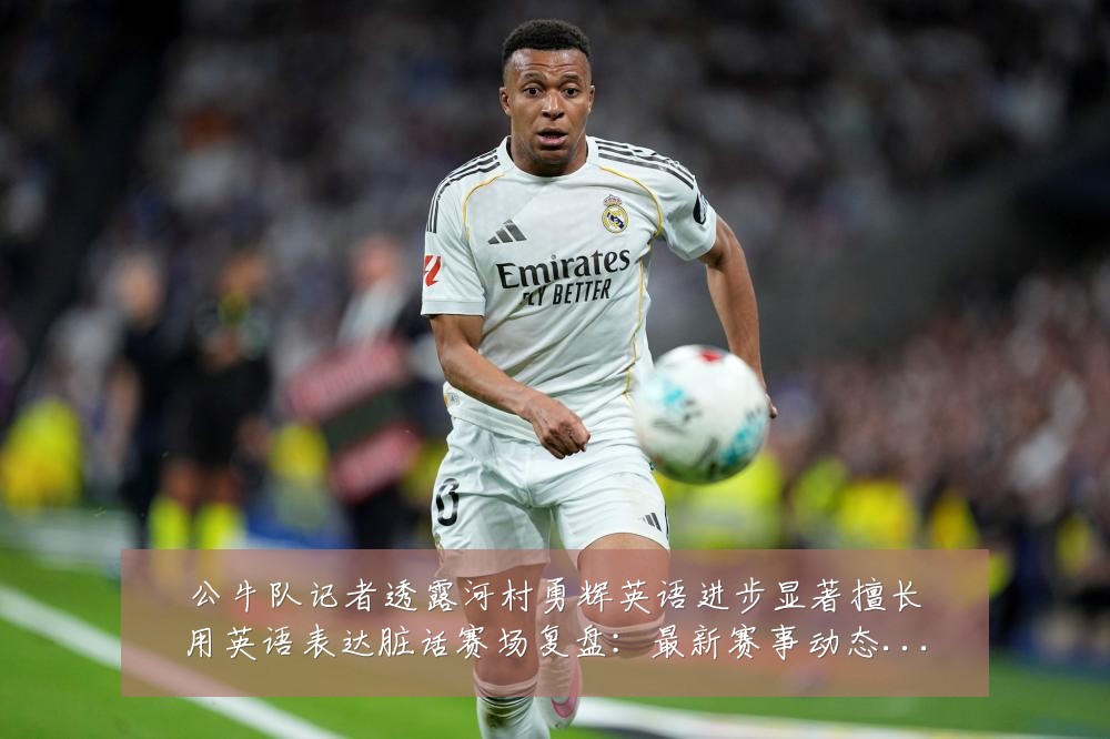 公牛队记者透露河村勇辉英语进步显著擅长用英语表达脏话赛场复盘:最新赛事动态与深度分析