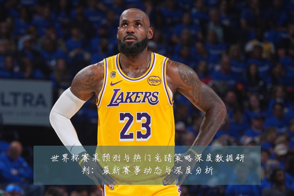 世界杯赛果预测与热门竞猜策略深度数据研判:最新赛事动态与深度分析