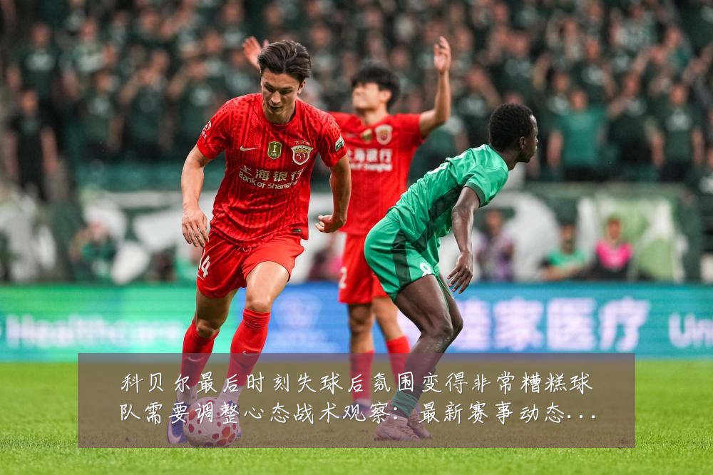 科贝尔最后时刻失球后氛围变得非常糟糕球队需要调整心态战术观察:最新赛事动态与深度分析