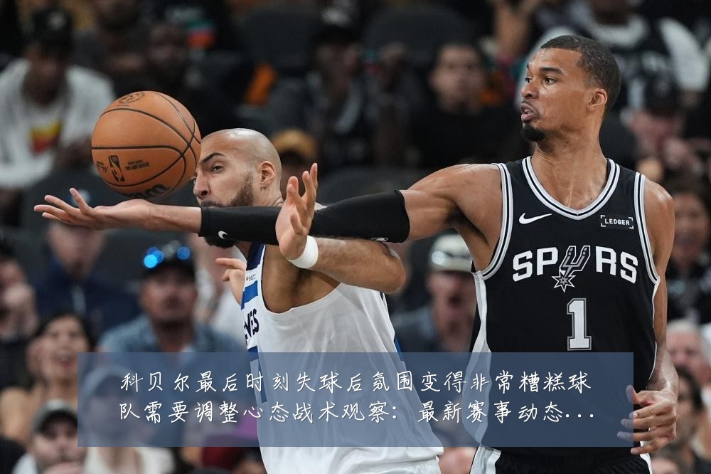 科贝尔最后时刻失球后氛围变得非常糟糕球队需要调整心态战术观察:最新赛事动态与深度分析