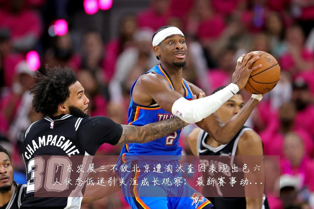 广东发展三不敌北京遭淘汰奎因表现出色六人状态低迷引关注成长观察：最新赛事动态与深度分析