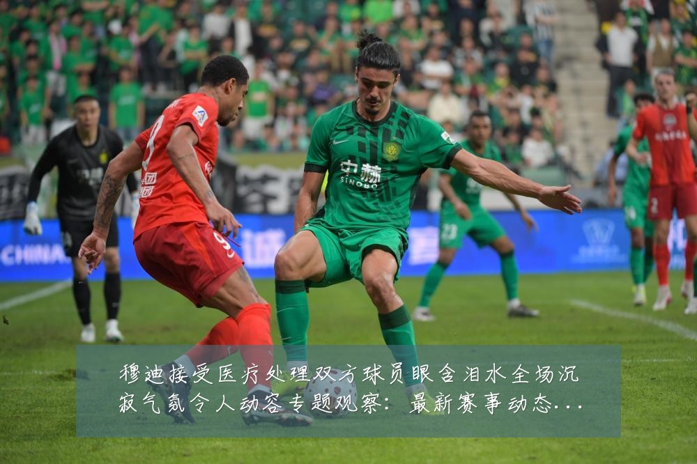 穆迪接受医疗处理双方球员眼含泪水全场沉寂气氛令人动容专题观察：最新赛事动态与深度分析