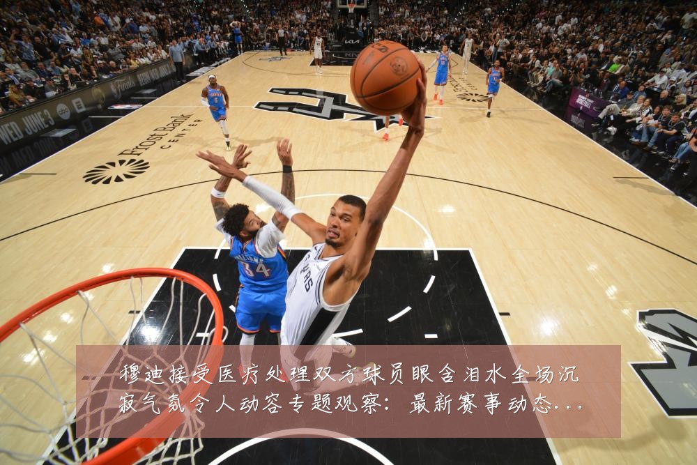 穆迪接受医疗处理双方球员眼含泪水全场沉寂气氛令人动容专题观察：最新赛事动态与深度分析